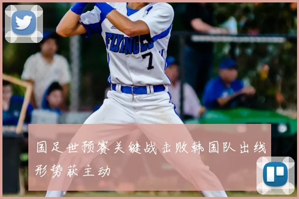 国足世预赛关键战击败韩国队出线形势获主动