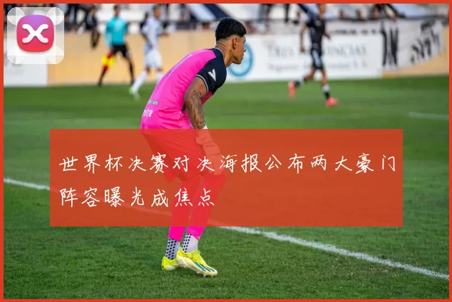 世界杯决赛对决海报公布两大豪门阵容曝光成焦点