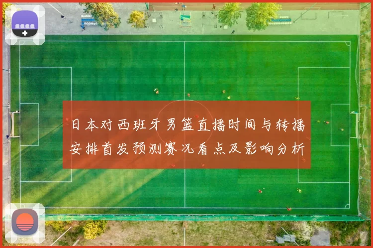 日本对西班牙男篮直播时间与转播安排首发预测赛况看点及影响分析