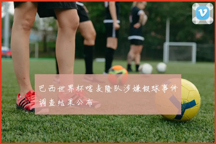 巴西世界杯喀麦隆队涉嫌假球事件调查结果公布