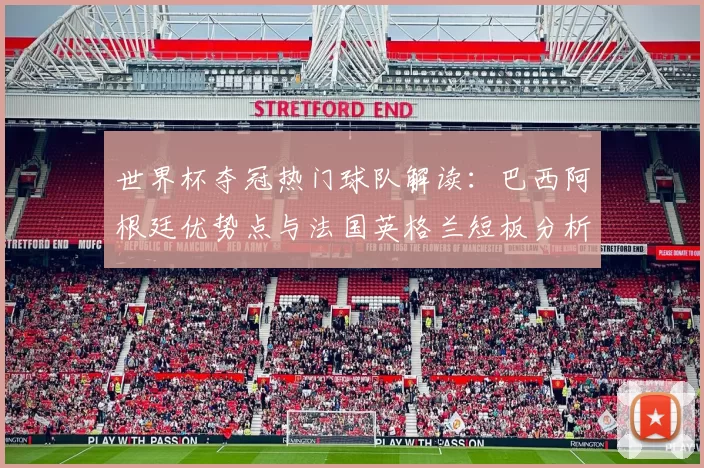 世界杯夺冠热门球队解读:巴西阿根廷优势点与法国英格兰短板分析
