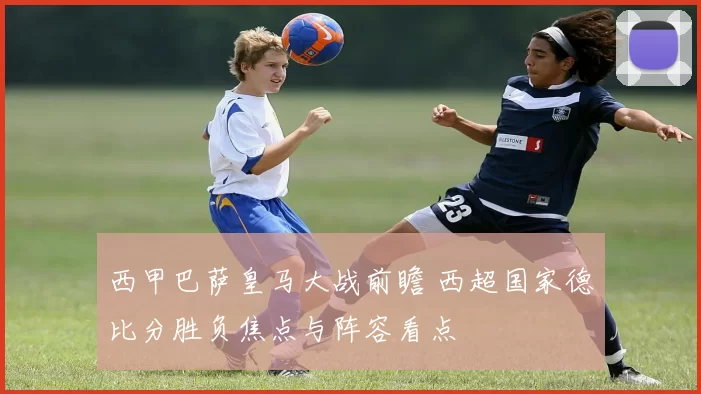 西甲巴萨皇马大战前瞻 西超国家德比分胜负焦点与阵容看点