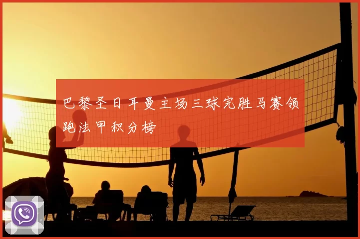 巴黎圣日耳曼主场三球完胜马赛领跑法甲积分榜