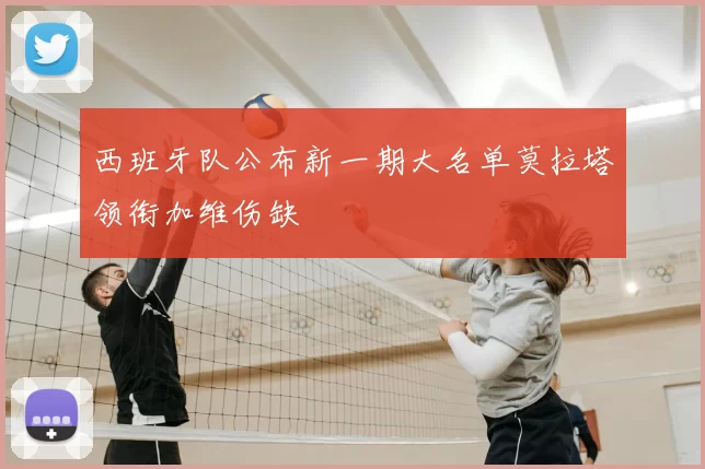 西班牙队公布新一期大名单莫拉塔领衔加维伤缺