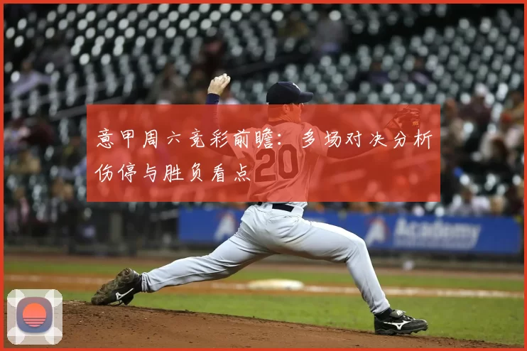 意甲周六竞彩前瞻：多场对决分析伤停与胜负看点