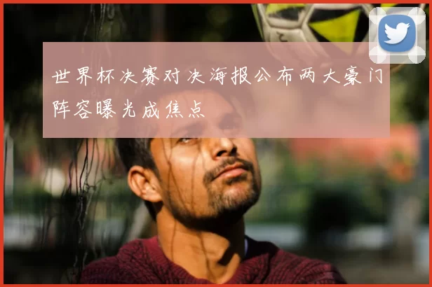 世界杯决赛对决海报公布两大豪门阵容曝光成焦点