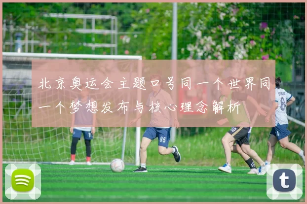 北京奥运会主题口号同一个世界同一个梦想发布与核心理念解析