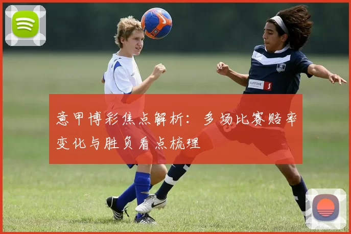 意甲博彩焦点解析：多场比赛赔率变化与胜负看点梳理