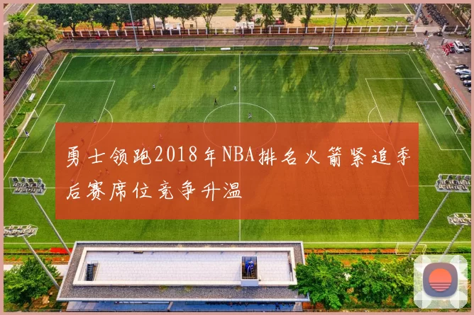 勇士领跑2018年NBA排名火箭紧追季后赛席位竞争升温