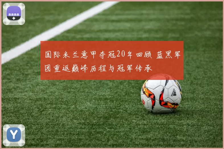 国际米兰意甲夺冠20年回顾 蓝黑军团重返巅峰历程与冠军传承