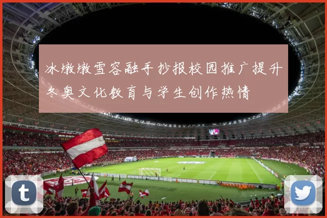 冰墩墩雪容融手抄报校园推广提升冬奥文化教育与学生创作热情