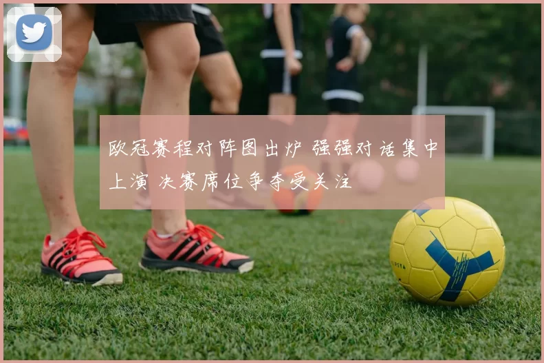 欧冠赛程对阵图出炉 强强对话集中上演 决赛席位争夺受关注