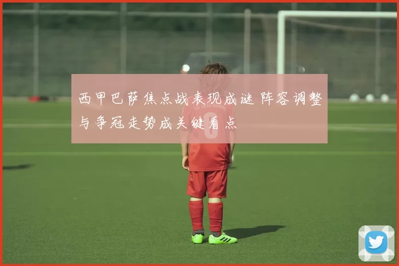 西甲巴萨焦点战表现成谜 阵容调整与争冠走势成关键看点