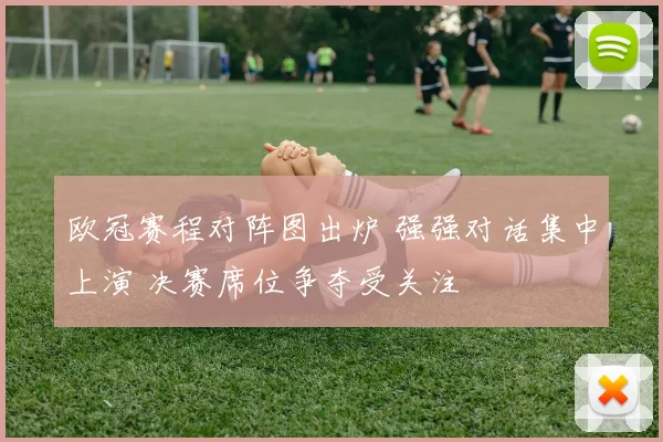 欧冠赛程对阵图出炉 强强对话集中上演 决赛席位争夺受关注