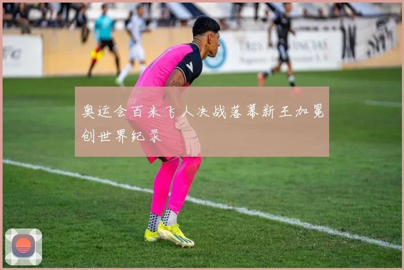 奥运会百米飞人决战落幕新王加冕创世界纪录