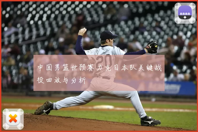 中国男篮世预赛力克日本队关键战役回放与分析