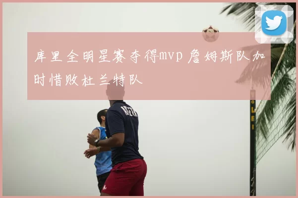 库里全明星赛夺得mvp 詹姆斯队加时惜败杜兰特队