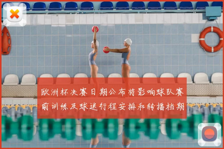欧洲杯决赛日期公布将影响球队赛前训练及球迷行程安排和转播档期