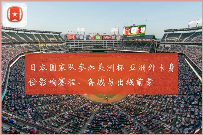日本国家队参加美洲杯 亚洲外卡身份影响赛程、备战与出线前景