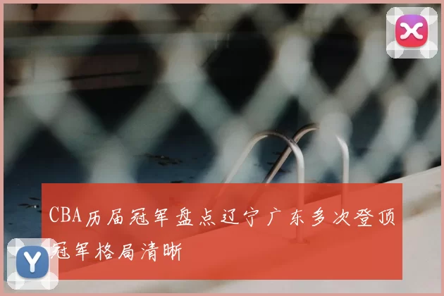 CBA历届冠军盘点辽宁广东多次登顶冠军格局清晰