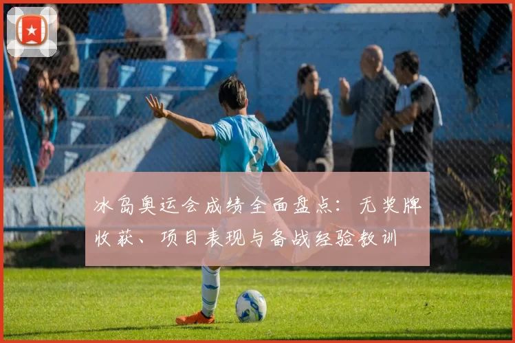 冰岛奥运会成绩全面盘点：无奖牌收获、项目表现与备战经验教训