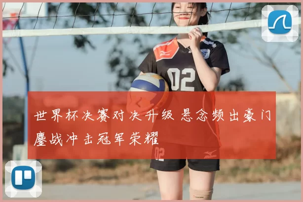 世界杯决赛对决升级 悬念频出豪门鏖战冲击冠军荣耀