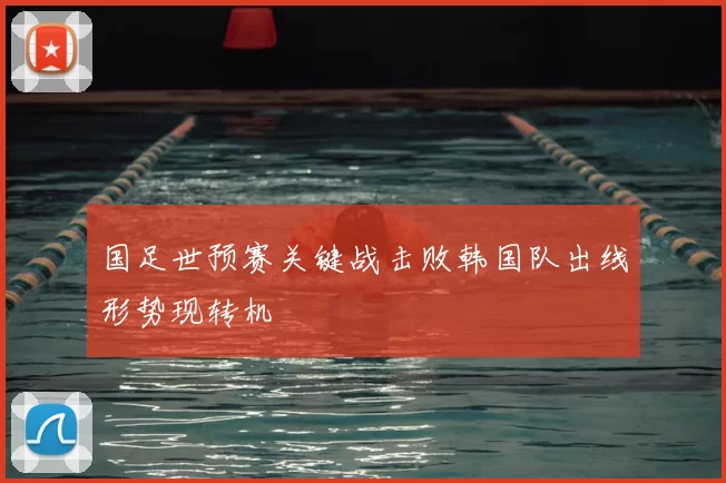 国足世预赛关键战击败韩国队出线形势现转机