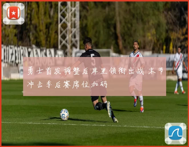 勇士首发调整后库里领衔出战 末节冲击季后赛席位加码