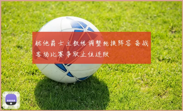 犹他爵士主教练调整轮换阵容 备战客场比赛争取止住连败