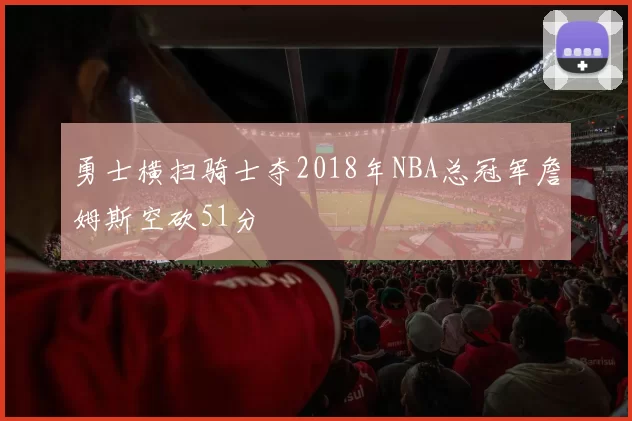 勇士横扫骑士夺2018年NBA总冠军詹姆斯空砍51分