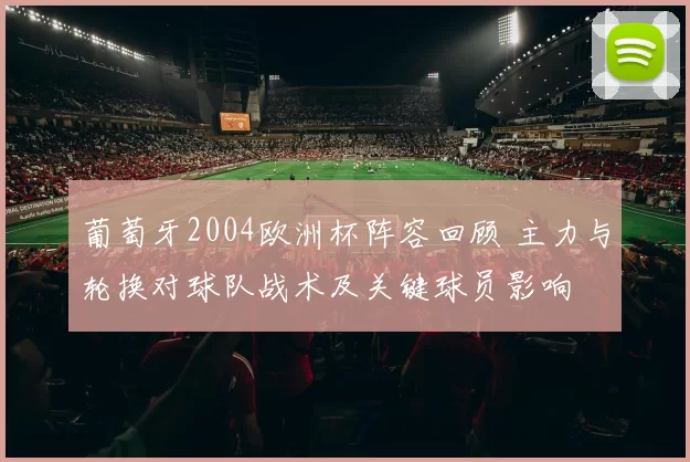 葡萄牙2004欧洲杯阵容回顾 主力与轮换对球队战术及关键球员影响