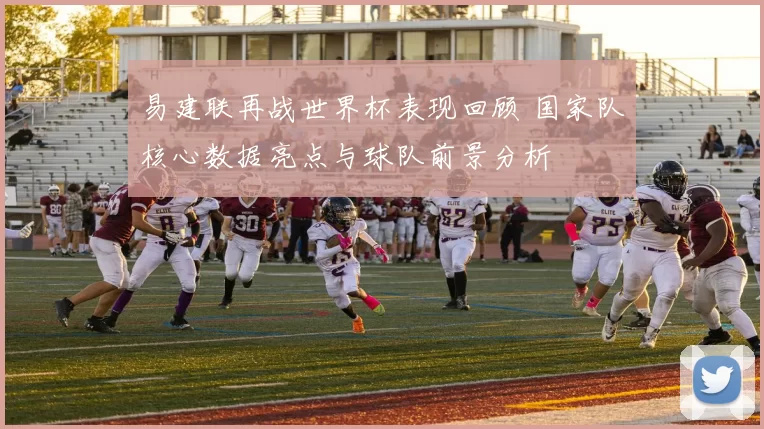 易建联再战世界杯表现回顾 国家队核心数据亮点与球队前景分析