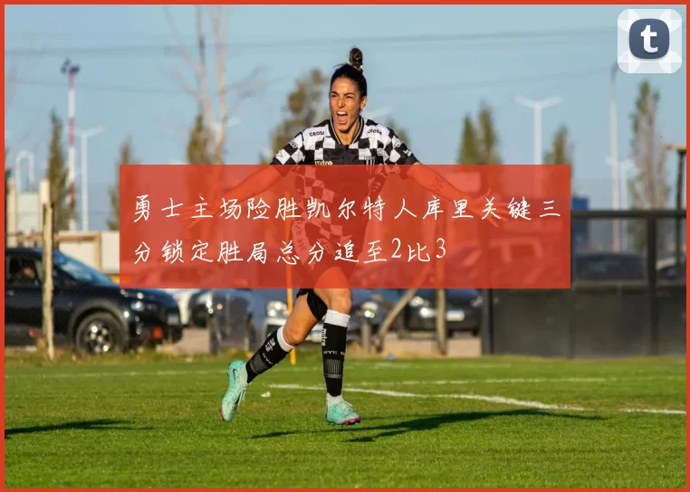 勇士主场险胜凯尔特人库里关键三分锁定胜局总分追至2比3