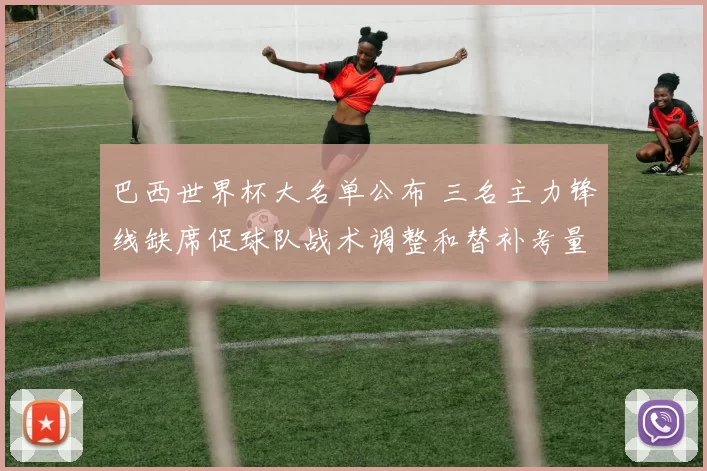 巴西世界杯大名单公布 三名主力锋线缺席促球队战术调整和替补考量