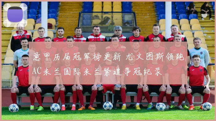 意甲历届冠军榜更新 尤文图斯领跑AC米兰国际米兰紧追争冠纪录