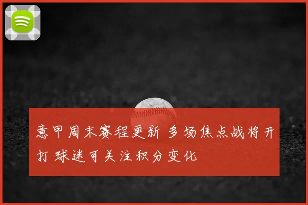 意甲周末赛程更新 多场焦点战将开打 球迷可关注积分变化