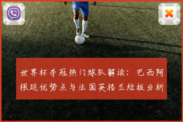 世界杯夺冠热门球队解读:巴西阿根廷优势点与法国英格兰短板分析