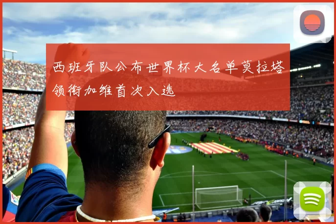 西班牙队公布世界杯大名单莫拉塔领衔加维首次入选
