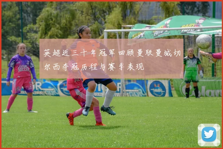 英超近三十年冠军回顾曼联曼城切尔西夺冠历程与赛季表现