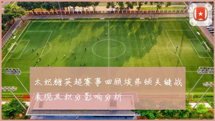 太妃糖英超赛事回顾埃弗顿关键战表现及积分影响分析