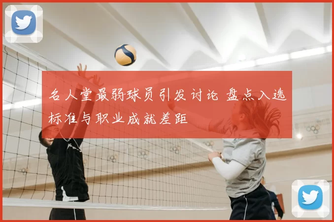 名人堂最弱球员引发讨论 盘点入选标准与职业成就差距