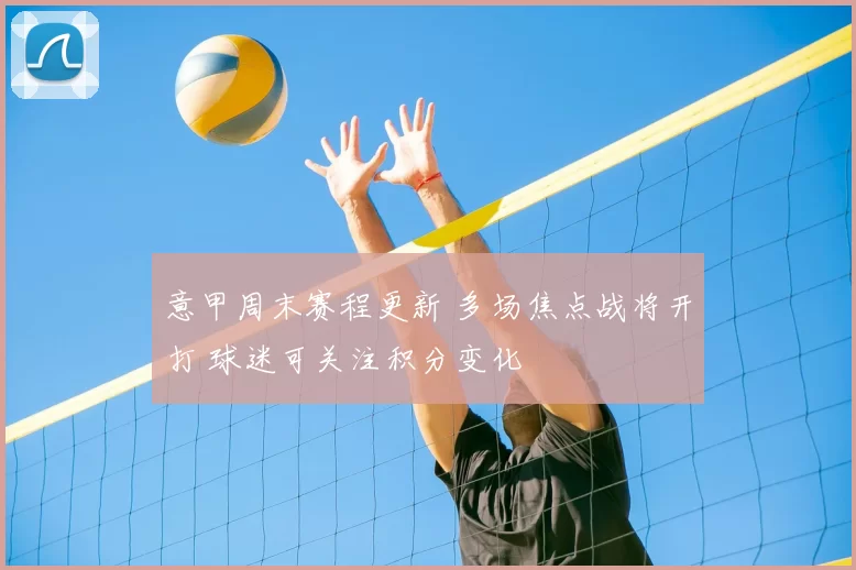 意甲周末赛程更新 多场焦点战将开打 球迷可关注积分变化