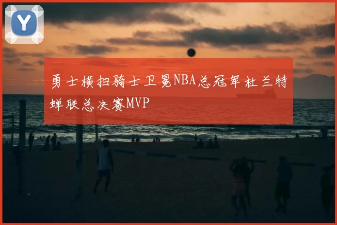 勇士横扫骑士卫冕NBA总冠军杜兰特蝉联总决赛MVP