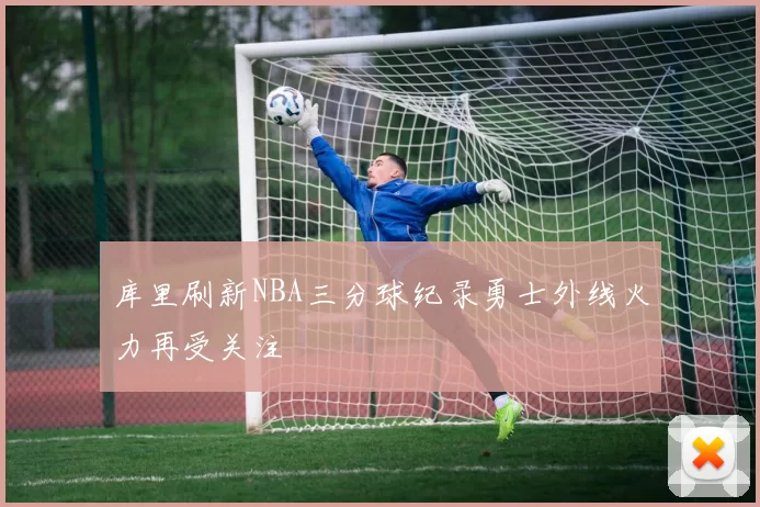库里刷新NBA三分球纪录勇士外线火力再受关注
