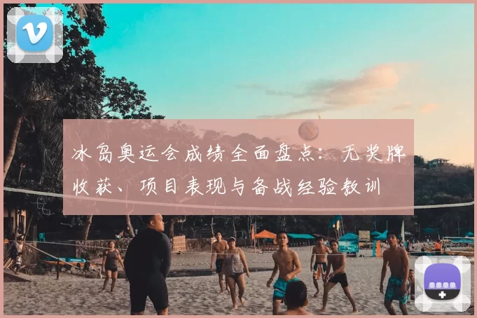 冰岛奥运会成绩全面盘点：无奖牌收获、项目表现与备战经验教训