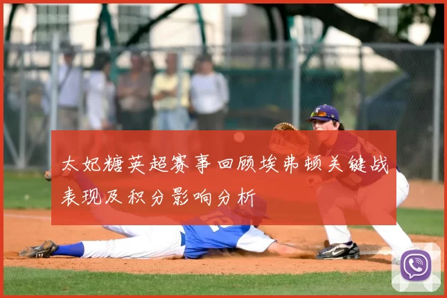 太妃糖英超赛事回顾埃弗顿关键战表现及积分影响分析