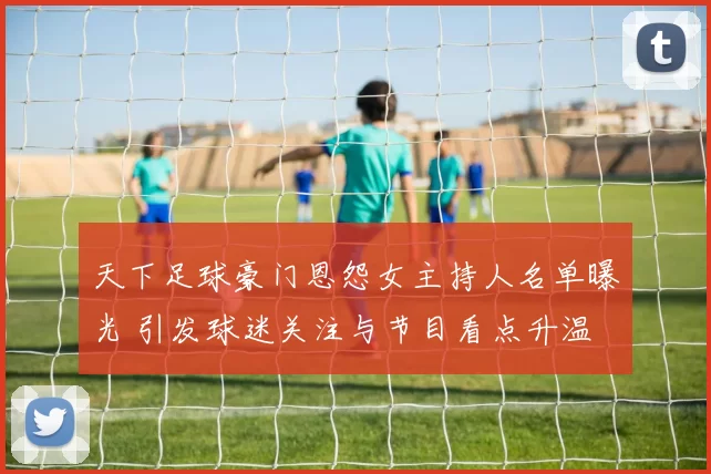 天下足球豪门恩怨女主持人名单曝光 引发球迷关注与节目看点升温