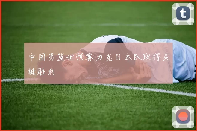 中国男篮世预赛力克日本队取得关键胜利