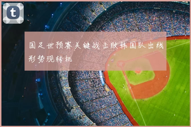 国足世预赛关键战击败韩国队出线形势现转机
